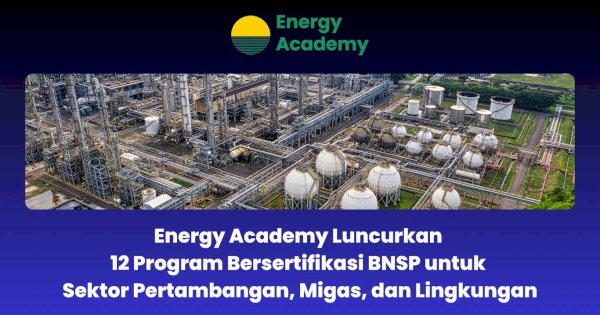 Energy Academy Luncurkan 12 Program Bersertifikasi BNSP untuk Sektor Pertambangan, Migas, dan Lingkungan