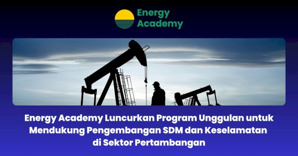 Energy Academy Luncurkan Program Unggulan untuk Mendukung Pengembangan SDM dan Keselamatan di Sektor Pertambangan