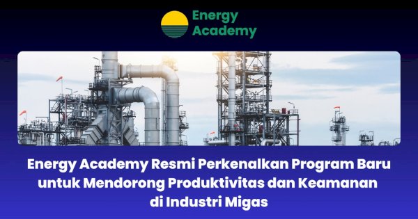 Energy Academy Resmi Perkenalkan Program Baru untuk Mendorong Produktivitas dan Keamanan di Industri Migas