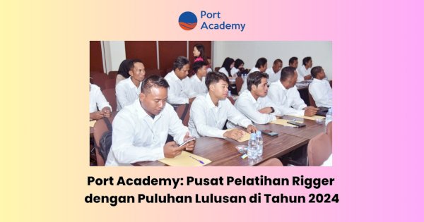 Port Academy: Pusat Pelatihan Rigger dengan Puluhan Lulusan di Tahun 2024