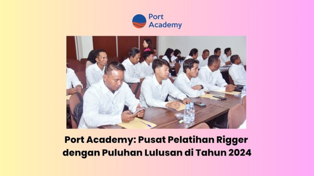 Port Academy: Pusat Pelatihan Rigger dengan Puluhan Lulusan di Tahun 2024