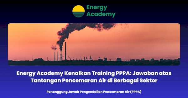 Energy Academy Kenalkan Training PPPA: Jawaban atas Tantangan Pencemaran Air di Berbagai Sektor
