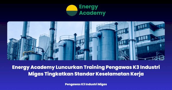 Energy Academy Luncurkan Training Pengawas K3 Industri Migas Tingkatkan Standar Keselamatan Kerja