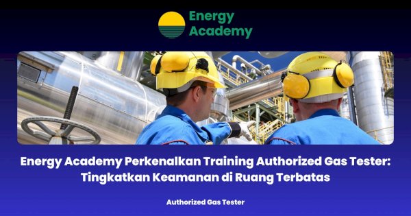 Energy Academy Perkenalkan Training Authorized Gas Tester: Tingkatkan Keamanan di Ruang Terbatas