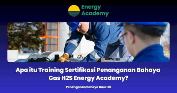 Apa itu Training Sertifikasi Penanganan Bahaya Gas H2S Energy Academy?