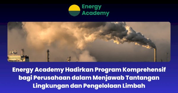 Energy Academy Hadirkan Program Komprehensif bagi Perusahaan dalam Menjawab Tantangan Lingkungan dan Pengelolaan Limbah