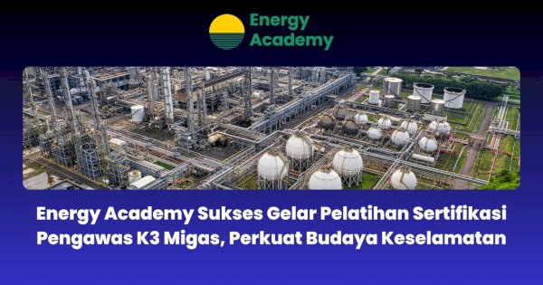 Energy Academy Sukses Gelar Pelatihan Sertifikasi Pengawas K3 Migas, Perkuat Budaya Keselamatan