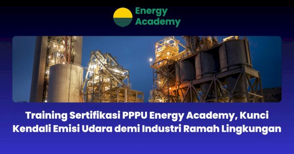 Training Sertifikasi PPPU Energy Academy, Kunci Kendali Emisi Udara demi Industri Ramah Lingkungan