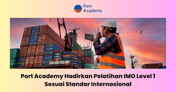 Port Academy Hadirkan Pelatihan IMO Level 1 Sesuai Standar Internasional