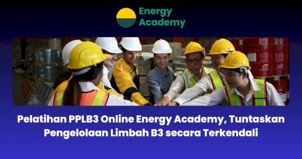 Pelatihan PPLB3 Online Energy Academy, Tuntaskan Pengelolaan Limbah B3 secara Terkendali