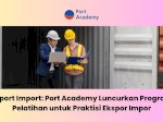 Export Import: Port Academy Luncurkan Program Pelatihan untuk Praktisi Ekspor Impor