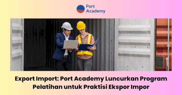 Export Import: Port Academy Luncurkan Program Pelatihan untuk Praktisi Ekspor Impor