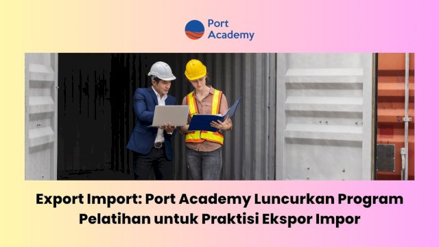 Export Import: Port Academy Luncurkan Program Pelatihan untuk Praktisi Ekspor Impor