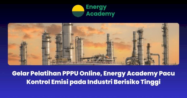 Gelar Pelatihan PPPU Online, Energy Academy Pacu Kontrol Emisi pada Industri Berisiko Tinggi