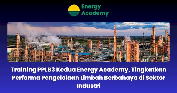 Training PPLB3 Kedua Energy Academy, Tingkatkan Performa Pengelolaan Limbah Berbahaya di Sektor Industri