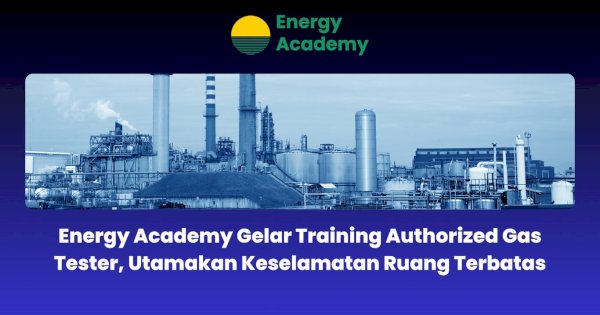 Energy Academy Gelar Training Authorized Gas Tester, Utamakan Keselamatan Ruang Terbatas