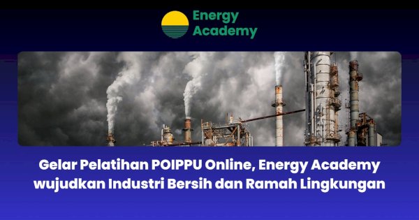 Gelar Pelatihan POIPPU Online, Energy Academy wujudkan Industri Bersih dan Ramah Lingkungan