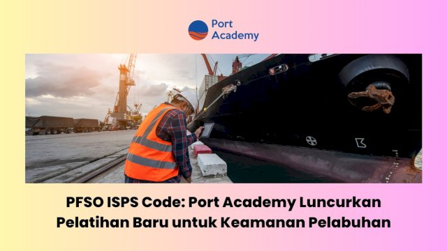 PFSO ISPS Code: Port Academy Luncurkan Pelatihan Baru untuk Keamanan Pelabuhan