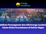 Pelatihan Penanganan Gas H2S Energy Academy, Tekan Risiko Kecelakaan di Sektor Migas