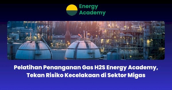 Pelatihan Penanganan Gas H2S Energy Academy, Tekan Risiko Kecelakaan di Sektor Migas