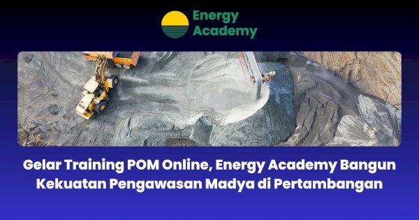 Gelar Training POM Online, Energy Academy Bangun Kekuatan Pengawasan Madya di Pertambangan