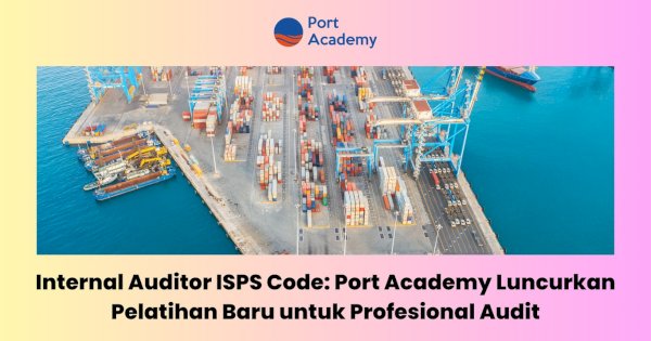 Internal Auditor ISPS Code: Port Academy Luncurkan Pelatihan Baru untuk Profesional Audit