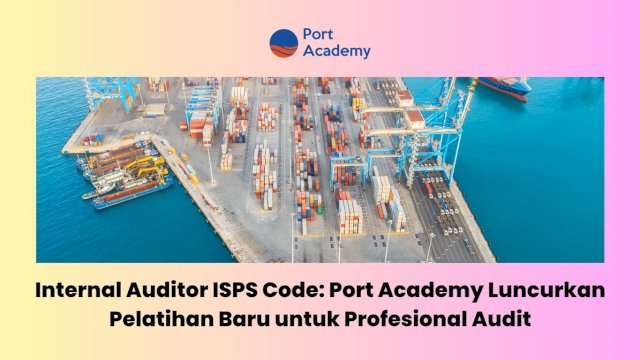 Internal Auditor ISPS Code: Port Academy Luncurkan Pelatihan Baru untuk Profesional Audit