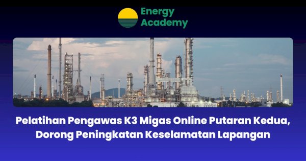 Pelatihan Pengawas K3 Migas Online Putaran Kedua, Dorong Peningkatan Keselamatan Lapangan